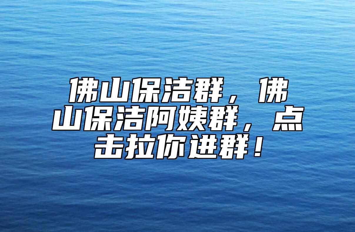 佛山保洁群，佛山保洁阿姨群，点击拉你进群！