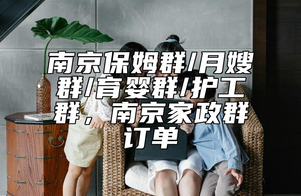 南京保姆群/月嫂群/育婴群/护工群，南京家政群订单 