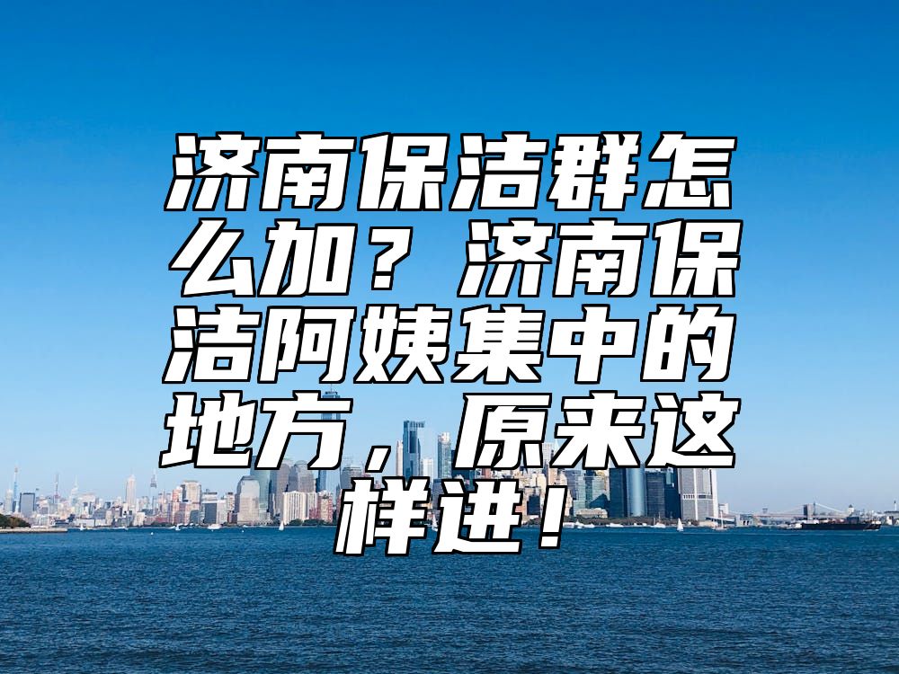 济南保洁群怎么加？济南保洁阿姨集中的地方，原来这样进！ 