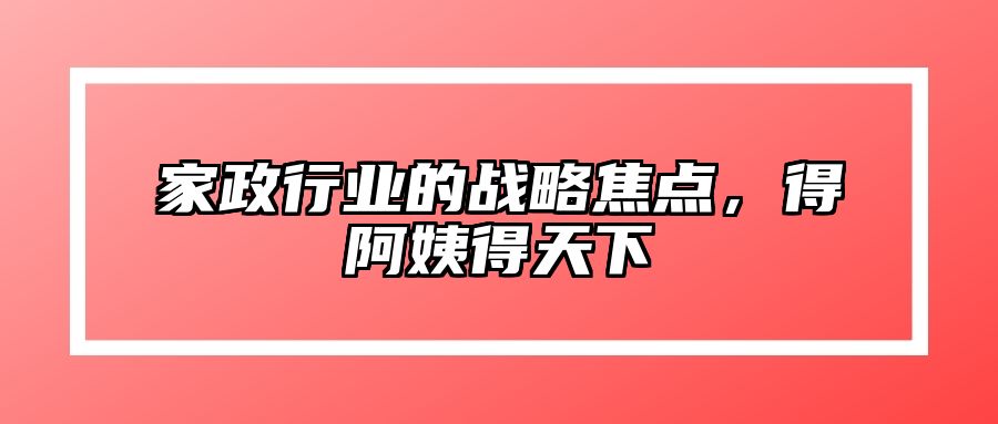 家政行业的战略焦点，得阿姨得天下