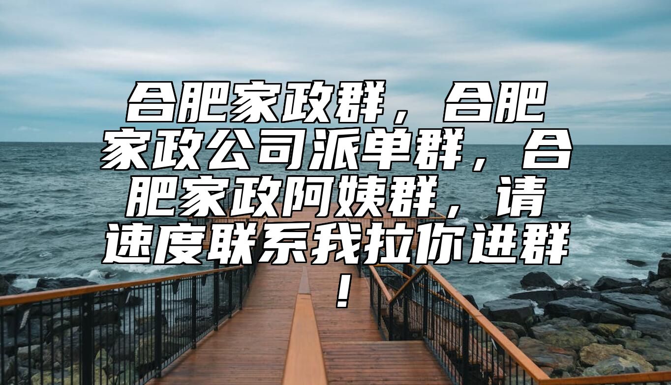 合肥家政群，合肥家政公司派单群，合肥家政阿姨群，请速度联系我拉你进群！ 