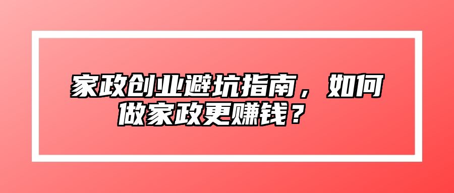 家政创业避坑指南，如何做家政更赚钱？ 