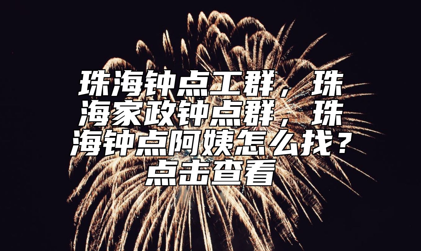 珠海钟点工群，珠海家政钟点群，珠海钟点阿姨怎么找？点击查看