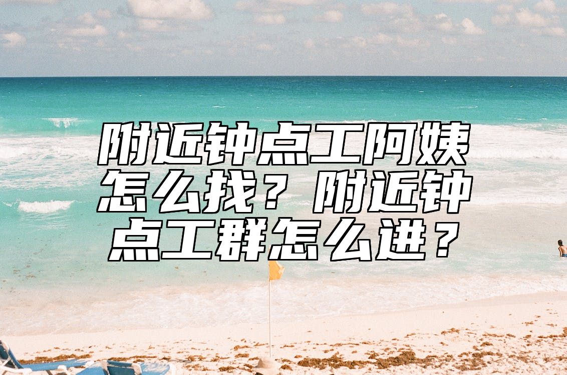 附近钟点工阿姨怎么找？附近钟点工群怎么进？