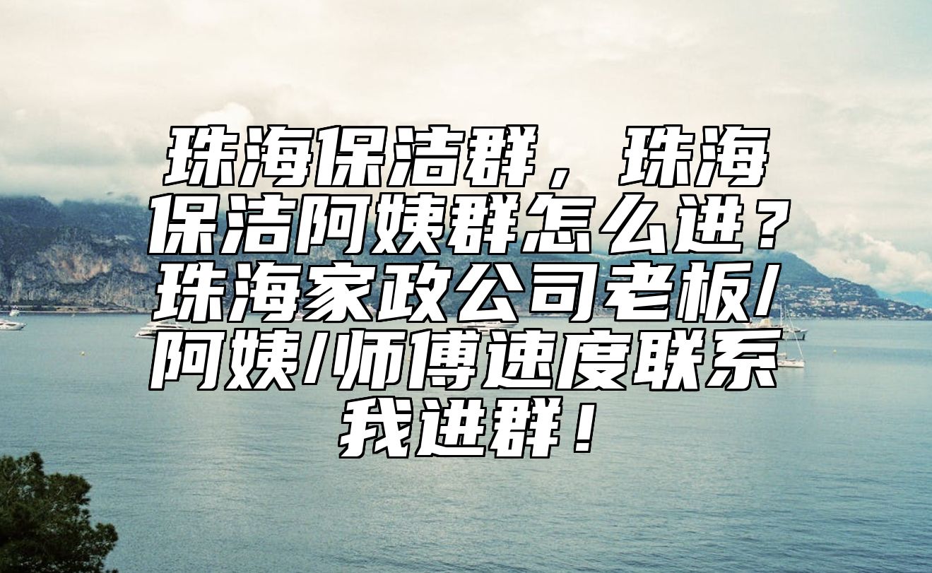 珠海保洁群，珠海保洁阿姨群怎么进？珠海家政公司老板/阿姨/师傅速度联系我进群！