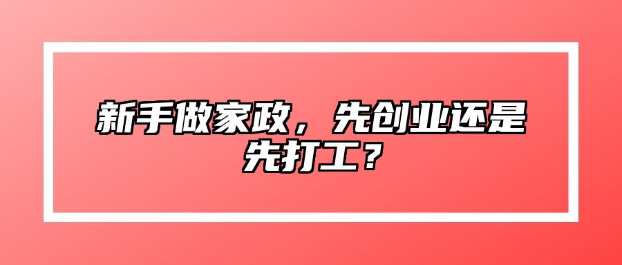 新手做家政，先创业还是先打工？