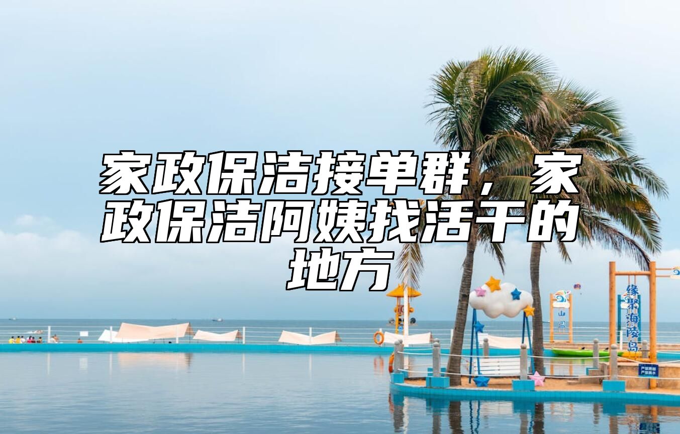 家政保洁接单群，家政保洁阿姨找活干的地方 