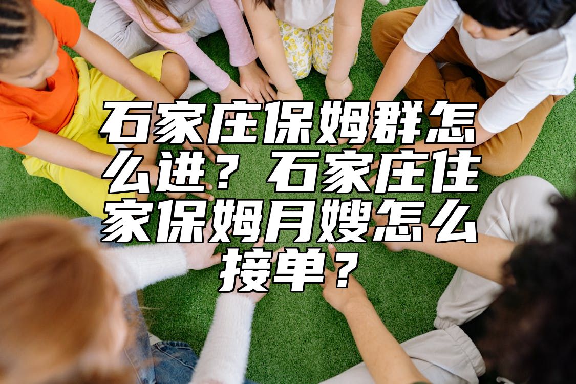 石家庄保姆群怎么进？石家庄住家保姆月嫂怎么接单？