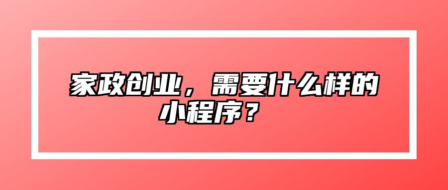 家政创业，需要什么样的小程序？ 