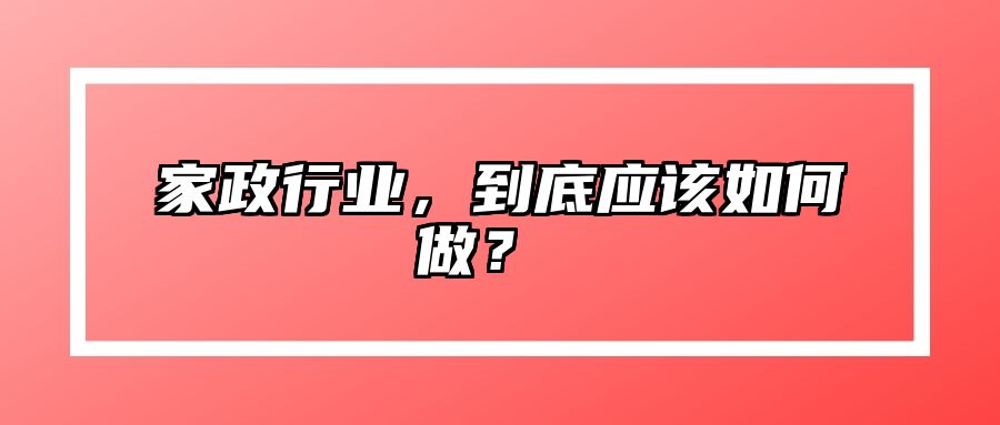 家政行业，到底应该如何做？  