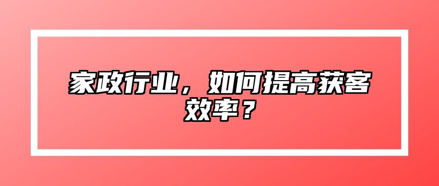 家政行业，如何提高获客效率？ 