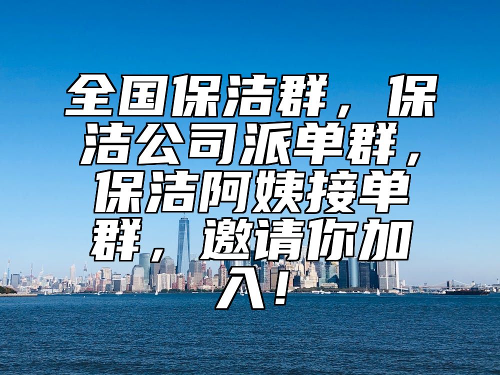 全国保洁群，保洁公司派单群，保洁阿姨接单群，邀请你加入！ 