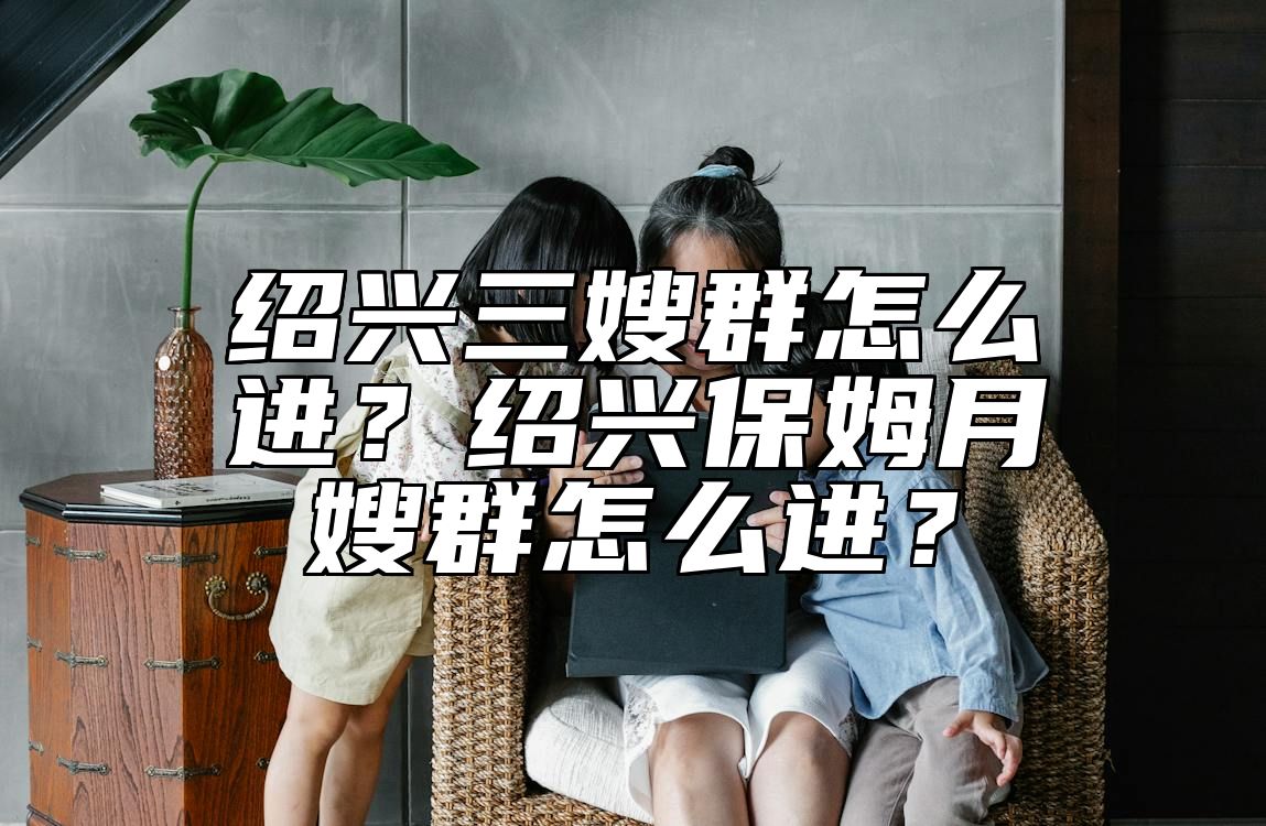 绍兴三嫂群怎么进？绍兴保姆月嫂群怎么进？