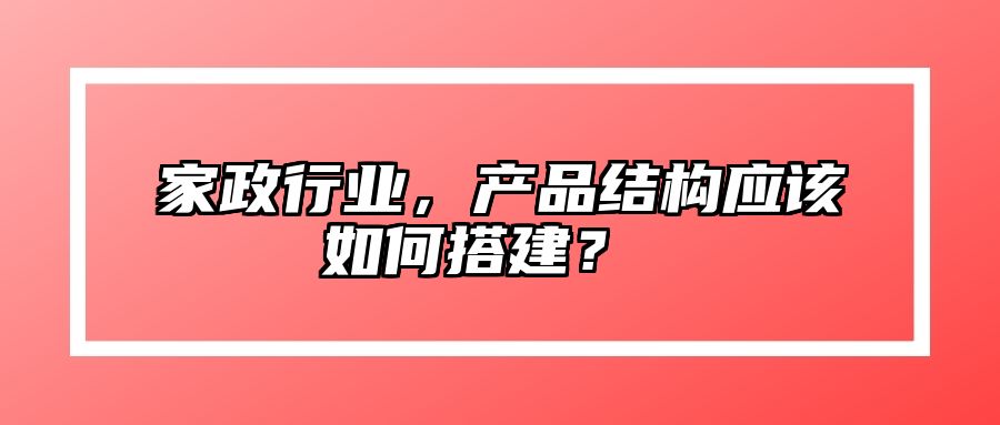 家政行业，产品结构应该如何搭建？ 