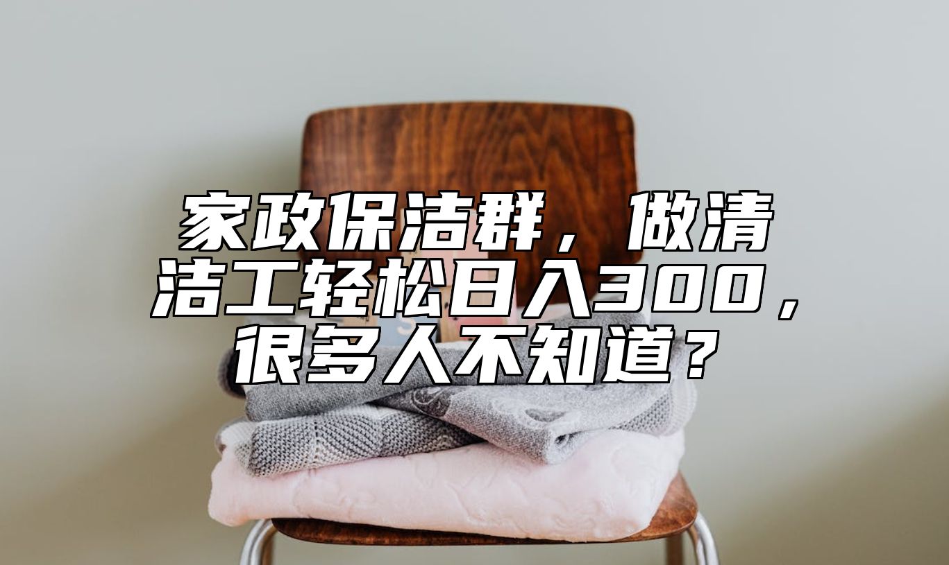 家政保洁群，做清洁工轻松日入300，很多人不知道？