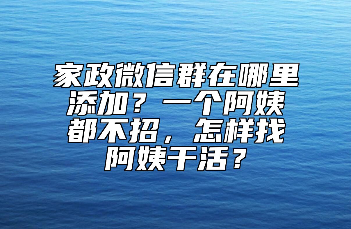 家政微信群在哪里添加？一个阿姨都不招，怎样找阿姨干活？