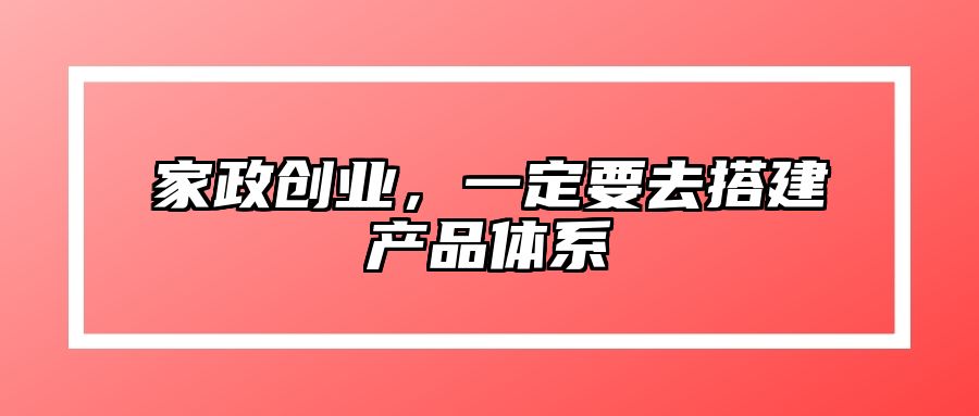 家政创业，一定要去搭建产品体系