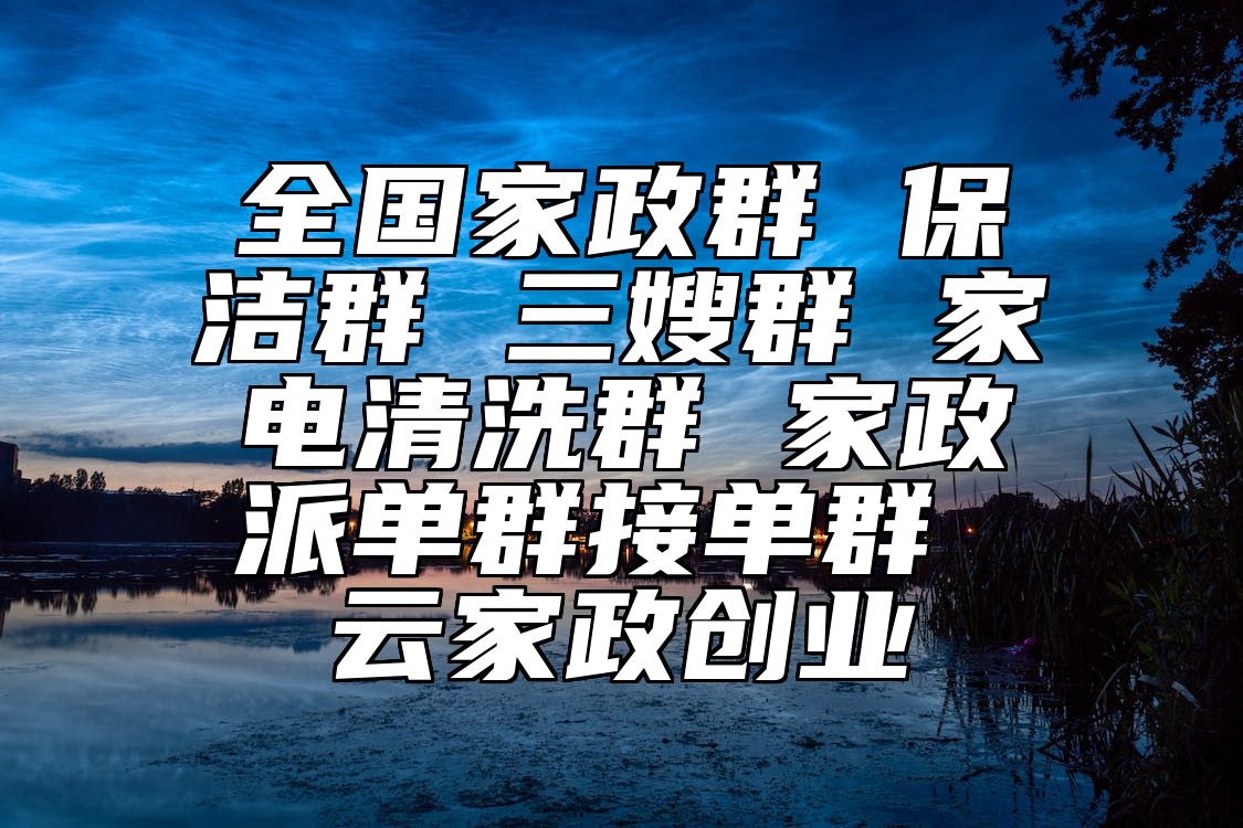 全国家政群 保洁群 三嫂群 家电清洗群 家政派单群接单群 云家政创业