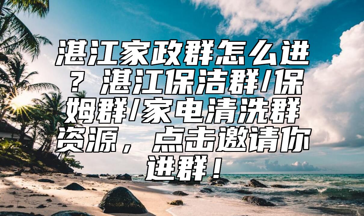 湛江家政群怎么进？湛江保洁群/保姆群/家电清洗群资源，点击邀请你进群！ 