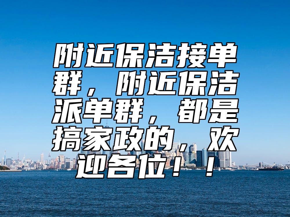 附近保洁接单群，附近保洁派单群，都是搞家政的，欢迎各位！！