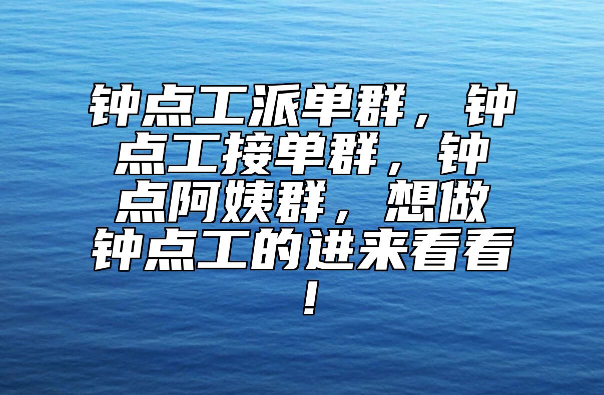 钟点工派单群，钟点工接单群，钟点阿姨群，想做钟点工的进来看看！ 