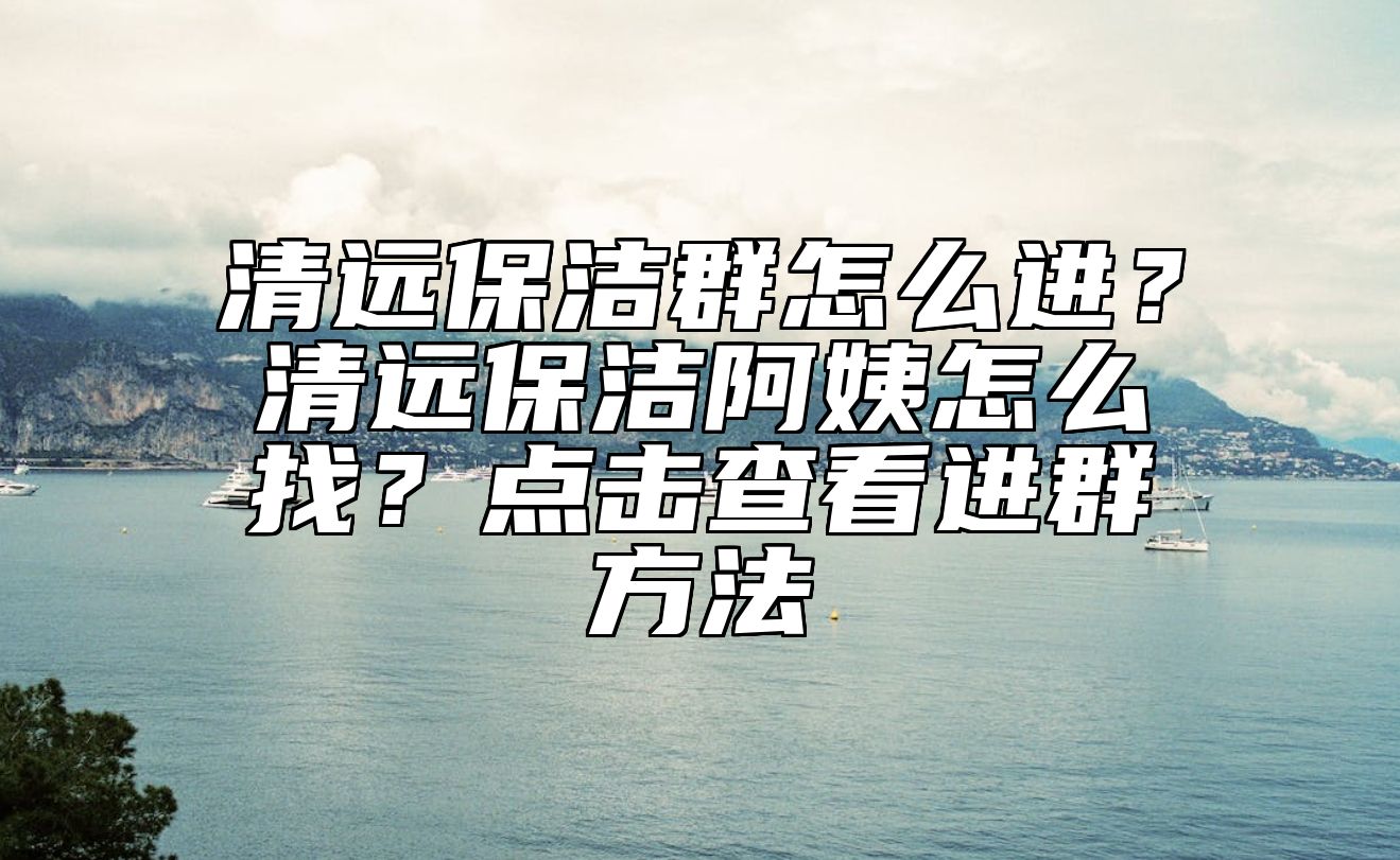 清远保洁群怎么进？清远保洁阿姨怎么找？点击查看进群方法