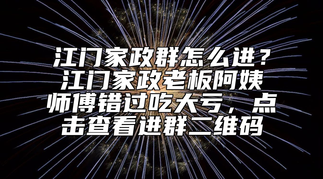 江门家政群怎么进？江门家政老板阿姨师傅错过吃大亏，点击查看进群二维码 