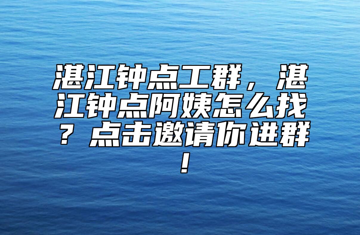 湛江钟点工群，湛江钟点阿姨怎么找？点击邀请你进群！