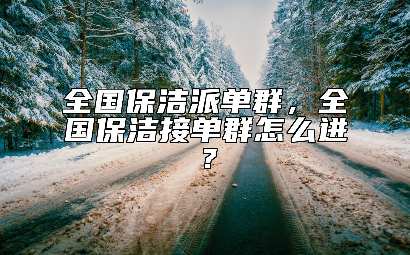 全国保洁派单群，全国保洁接单群怎么进？ 