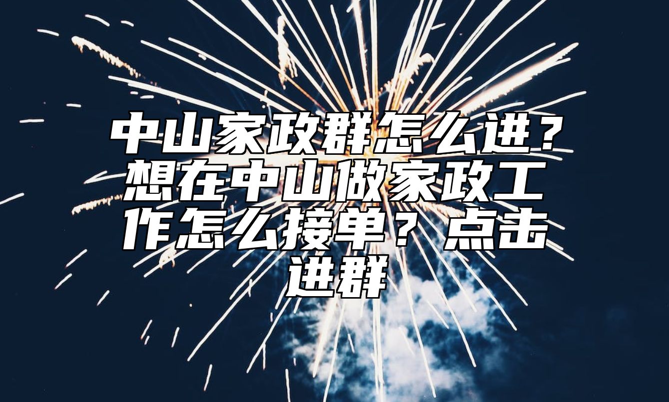 中山家政群怎么进？想在中山做家政工作怎么接单？点击进群