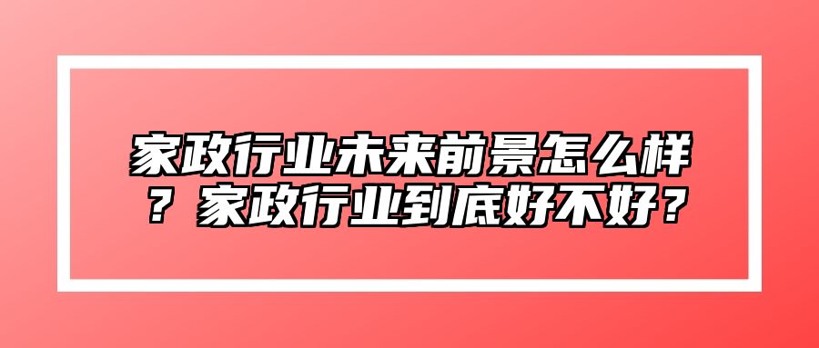 家政行业未来前景怎么样？家政行业到底好不好？ 