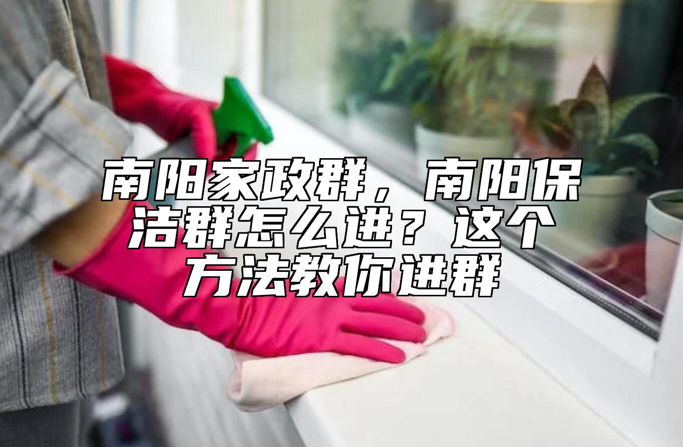 南阳家政群，南阳保洁群怎么进？这个方法教你进群 