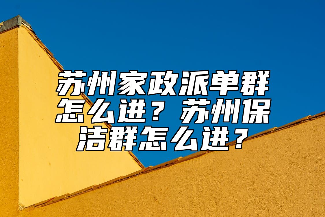 苏州家政派单群怎么进？苏州保洁群怎么进？