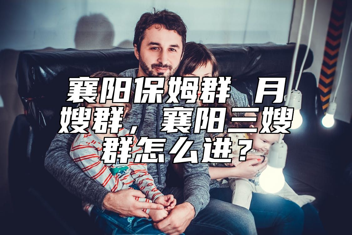 襄阳保姆群 月嫂群，襄阳三嫂群怎么进？