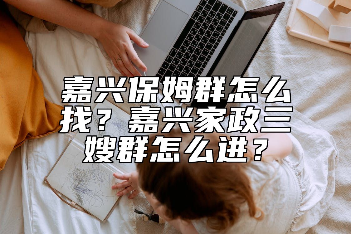 嘉兴保姆群怎么找？嘉兴家政三嫂群怎么进？ 