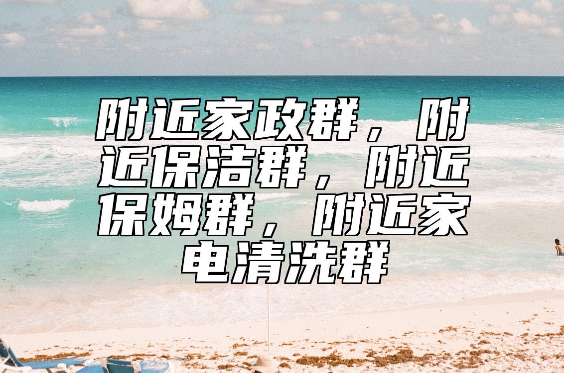 附近家政群，附近保洁群，附近保姆群，附近家电清洗群