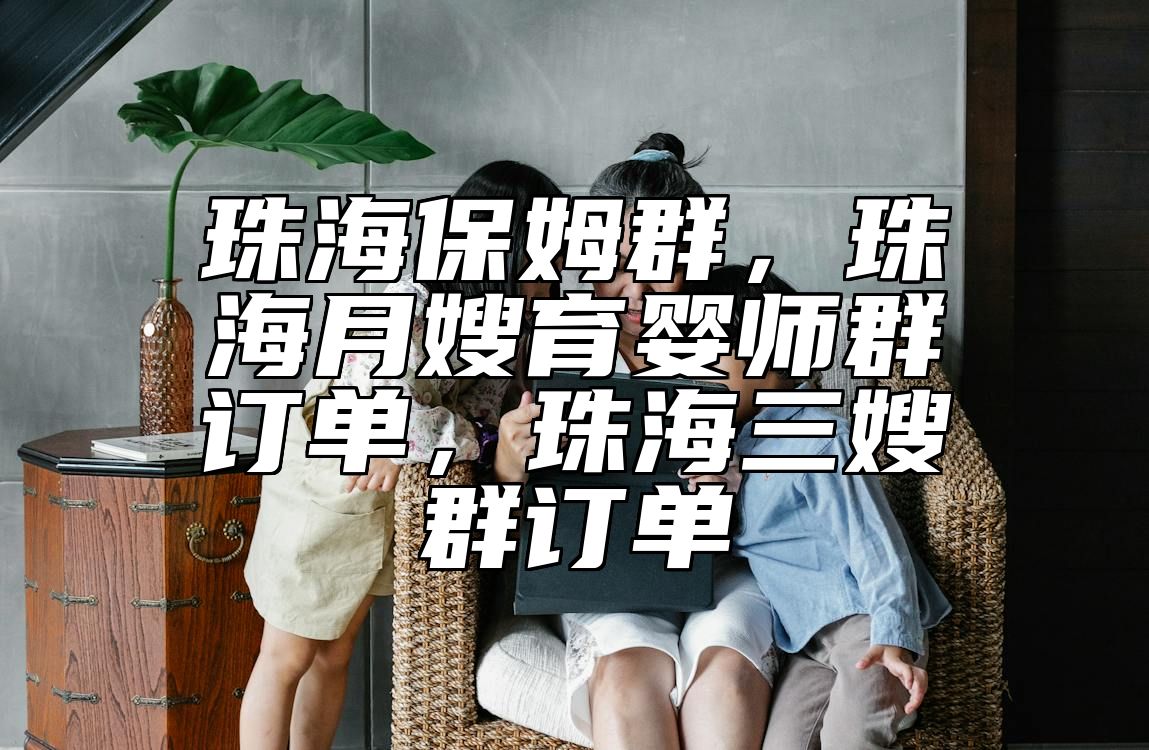 珠海保姆群，珠海月嫂育婴师群订单，珠海三嫂群订单