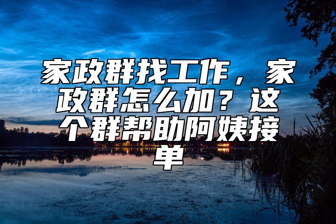 家政群找工作，家政群怎么加？这个群帮助阿姨接单