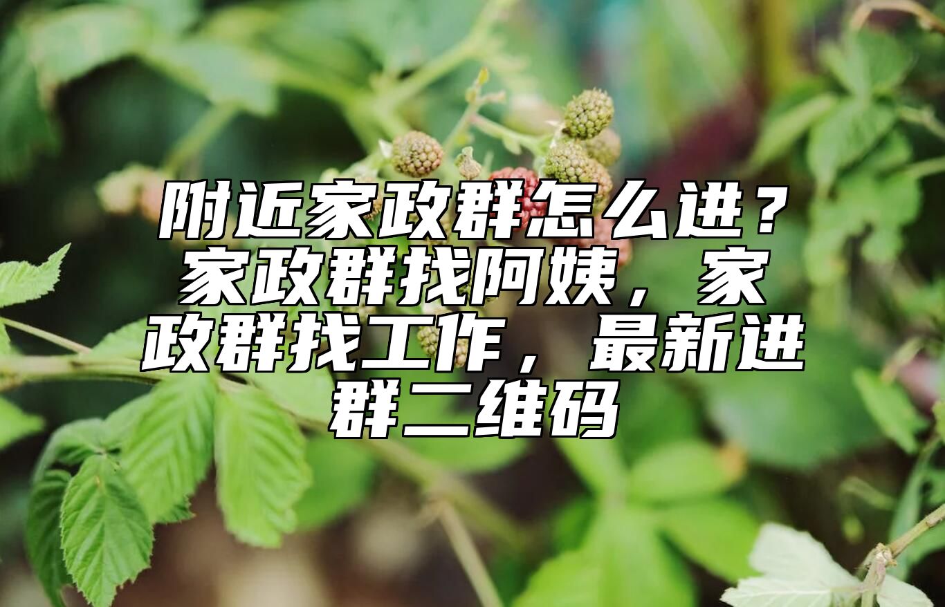 附近家政群怎么进？家政群找阿姨，家政群找工作，最新进群二维码