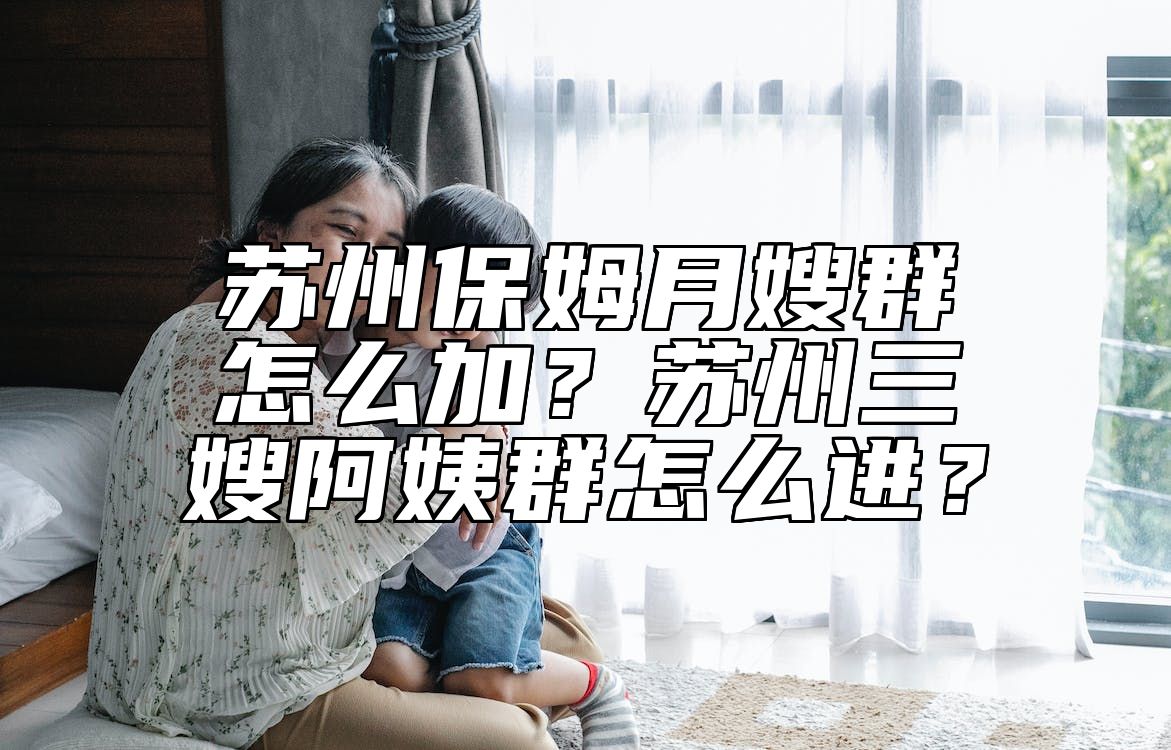 苏州保姆月嫂群怎么加？苏州三嫂阿姨群怎么进？ 