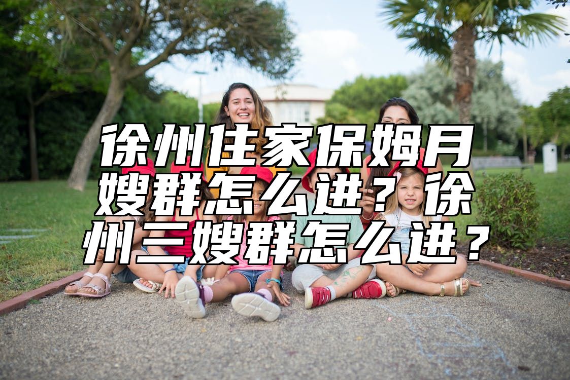 徐州住家保姆月嫂群怎么进？徐州三嫂群怎么进？