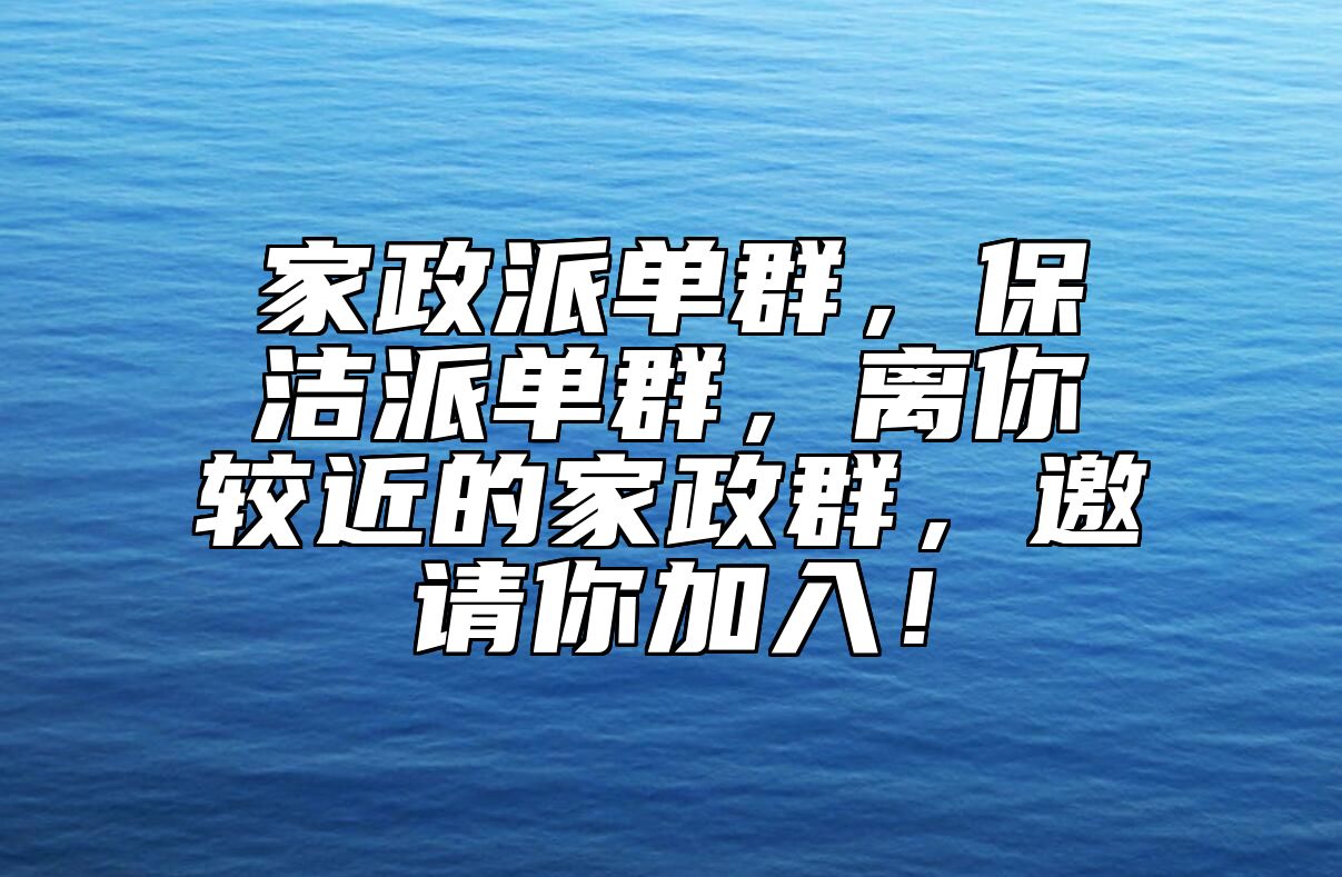 家政派单群，保洁派单群，离你较近的家政群，邀请你加入！