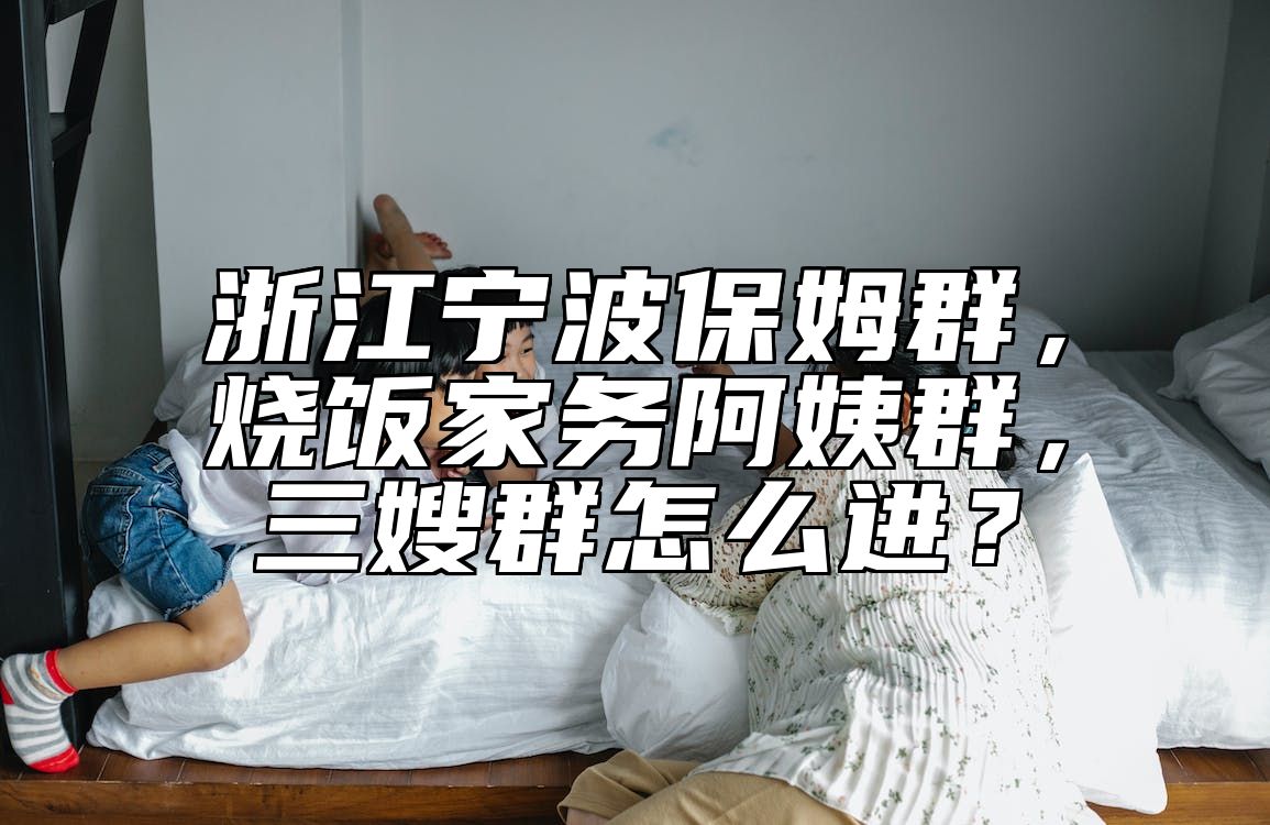 浙江宁波保姆群，烧饭家务阿姨群，三嫂群怎么进？