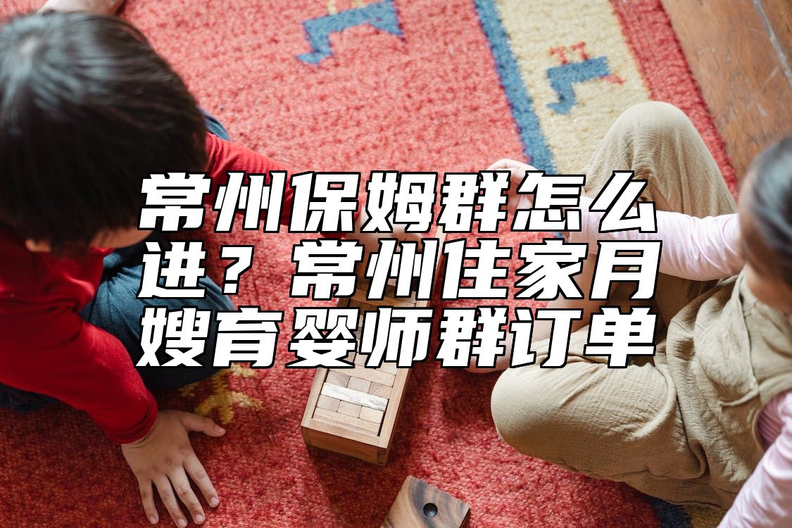 常州保姆群怎么进？常州住家月嫂育婴师群订单