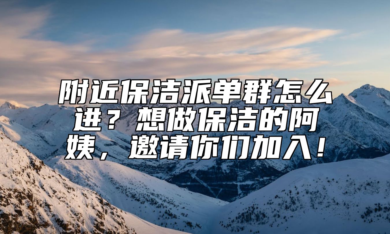 附近保洁派单群怎么进？想做保洁的阿姨，邀请你们加入！