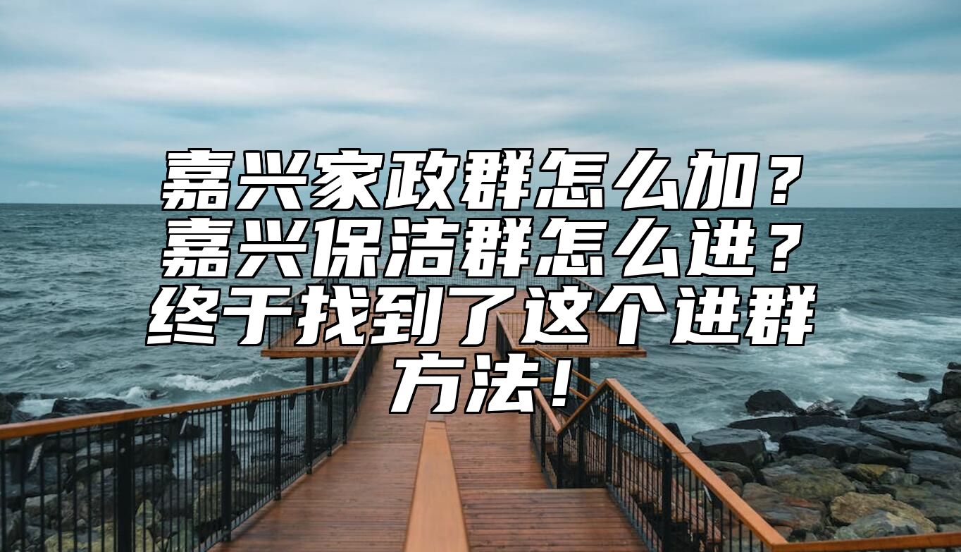 嘉兴家政群怎么加？嘉兴保洁群怎么进？终于找到了这个进群方法！