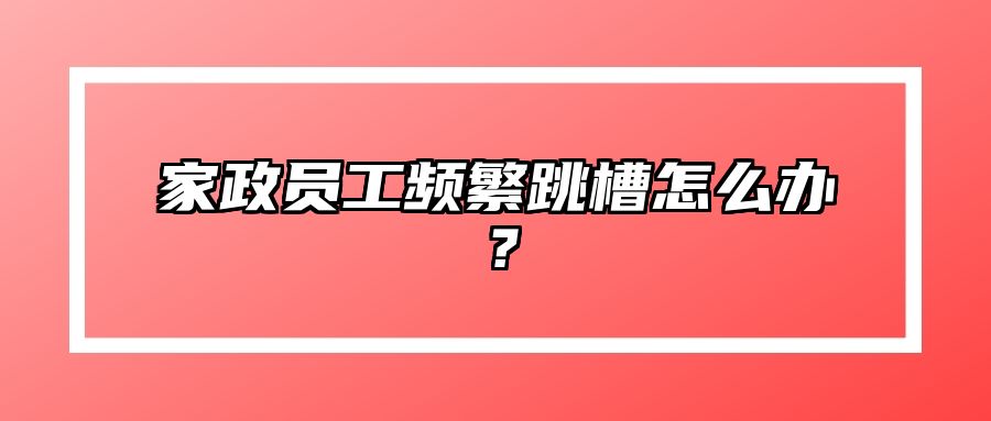 家政员工频繁跳槽怎么办？