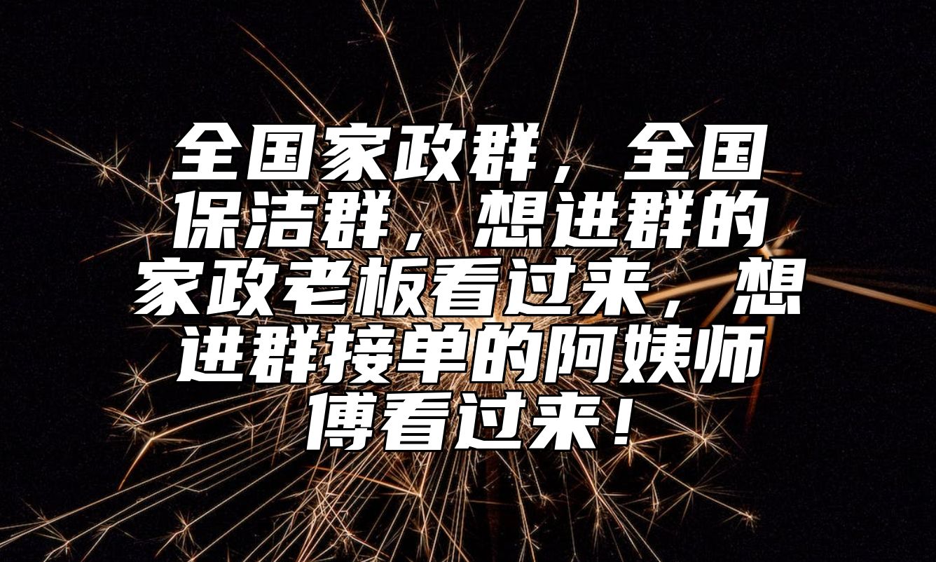 全国家政群，全国保洁群，想进群的家政老板看过来，想进群接单的阿姨师傅看过来！