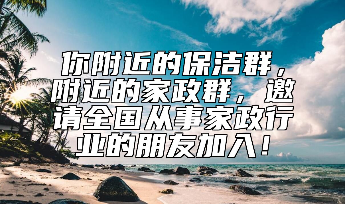 你附近的保洁群，附近的家政群，邀请全国从事家政行业的朋友加入！