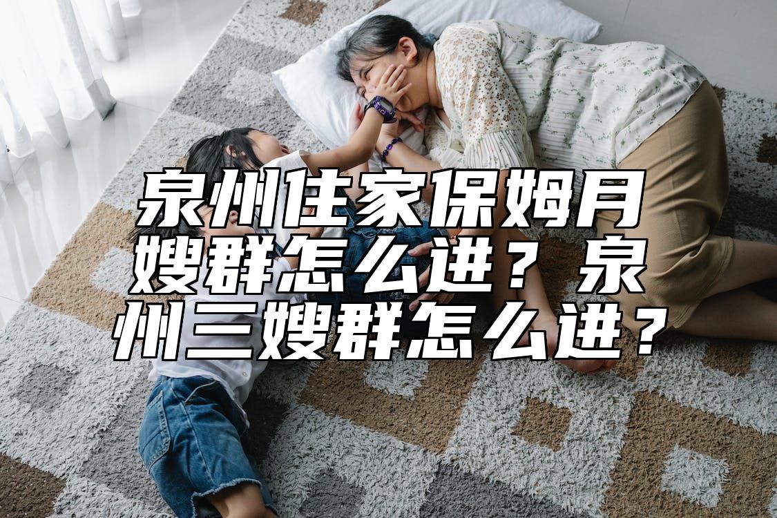 泉州住家保姆月嫂群怎么进？泉州三嫂群怎么进？ 